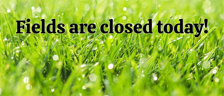 Fields Closed Today! Friday, May 9